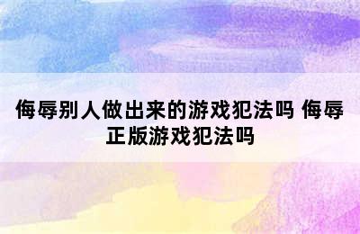 侮辱别人做出来的游戏犯法吗 侮辱正版游戏犯法吗